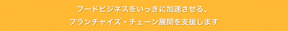 フードビジネスをいっきに加速させる、フランチャイズ・チェーン展開を支援します