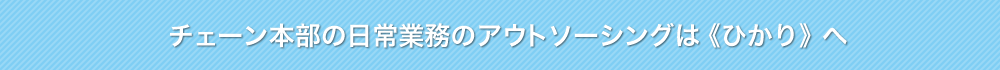 チェーン本部の日常業務のアウトソーシングは《ひかり》へ