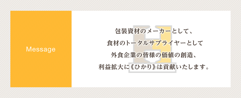 包装資材のメーカーとして、食材のトータルサプライヤーとして外食企業の皆様の価値の創造、利益拡大に《ひかり》は貢献いたします。