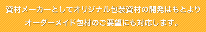 資材メーカーとしてオリジナル包装資材の開発はもとよりオーダーメイド包材のご要望にも対応します。