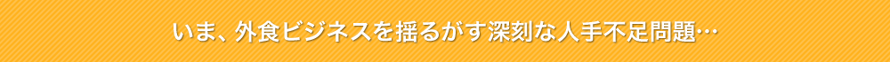 いま、外食ビジネスを揺るがす深刻な人手不足問題・・・