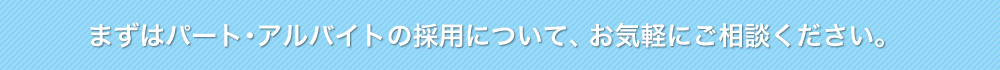 まずはパート･アルバイトの採用について、お気軽にご相談ください。